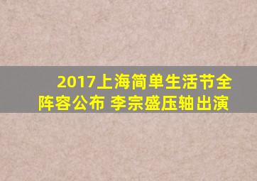 2017上海简单生活节全阵容公布 李宗盛压轴出演